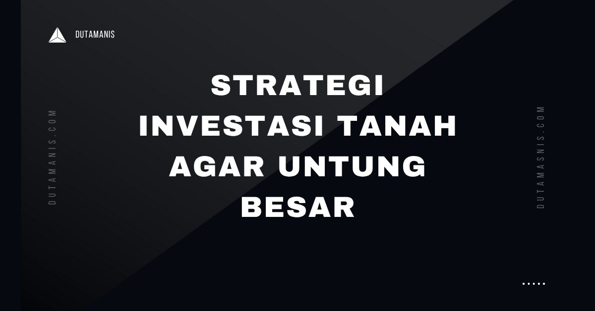 Strategi Investasi Tanah Agar Untung Besar